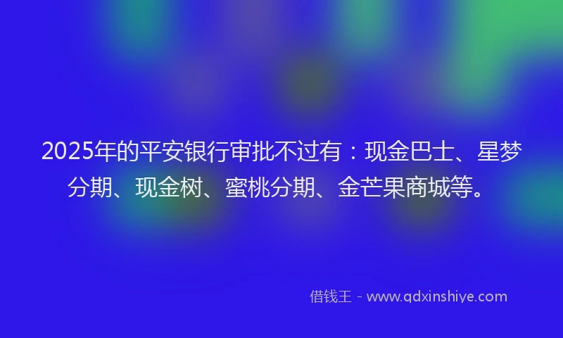2025年的平安银行审批不过有：现金巴士、星梦分期、现金树、蜜桃分期、金芒果商城等。