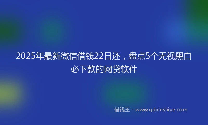 2025年最新微信借钱22日还，盘点5个无视黑白必下款的网贷软件