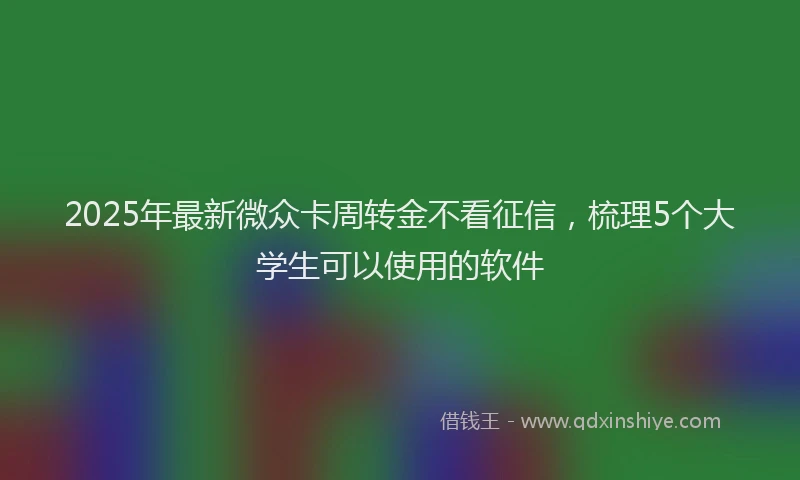 2025年最新微众卡周转金不看征信，梳理5个大学生可以使用的软件