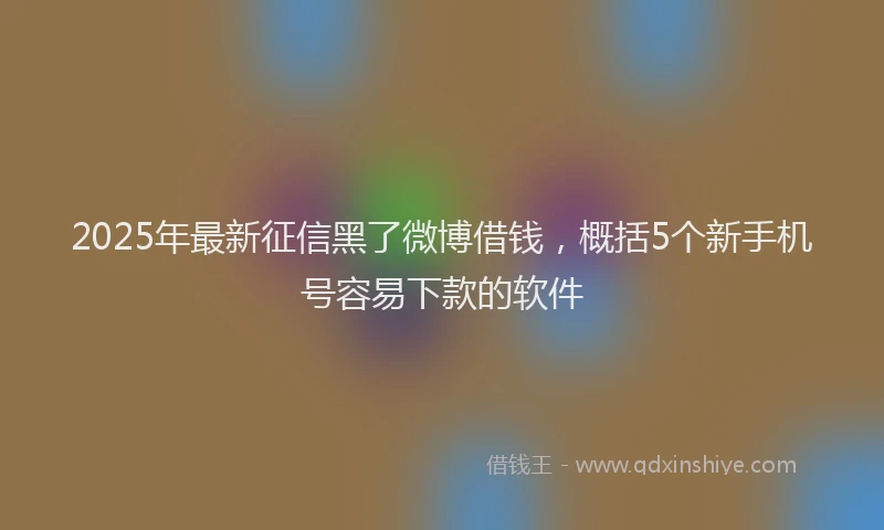 2025年最新征信黑了微博借钱，概括5个新手机号容易下款的软件