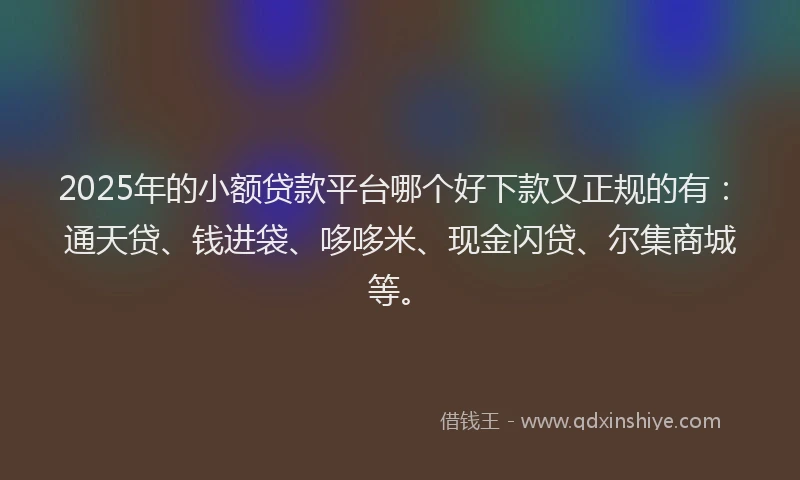 2025年的小额贷款平台哪个好下款又正规的有：通天贷、钱进袋、哆哆米、现金闪贷、尔集商城等。