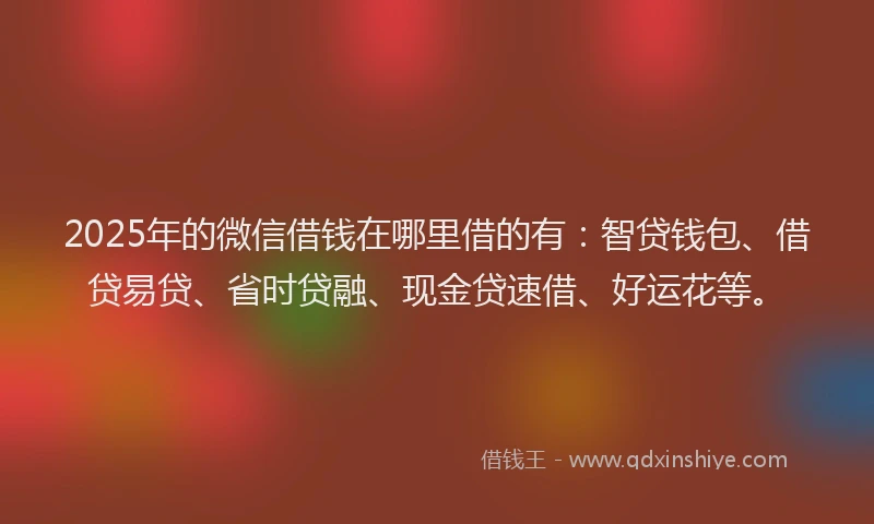 2025年的微信借钱在哪里借的有：智贷钱包、借贷易贷、省时贷融、现金贷速借、好运花等。