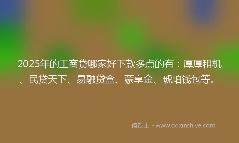 2025年的工商贷哪家好下款多点的有：厚厚租机、民贷天下、易融贷盒、蒙享金、琥珀钱包等。