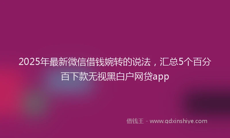 2025年最新微信借钱婉转的说法，汇总5个百分百下款无视黑白户网贷app
