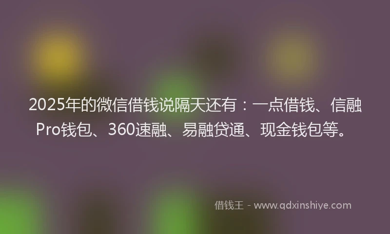 2025年的微信借钱说隔天还有：一点借钱、信融Pro钱包、360速融、易融贷通、现金钱包等。