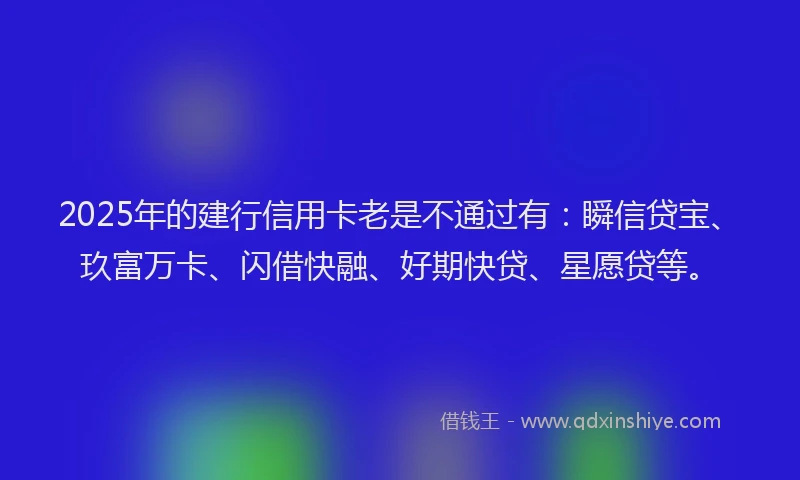 2025年的建行信用卡老是不通过有：瞬信贷宝、玖富万卡、闪借快融、好期快贷、星愿贷等。