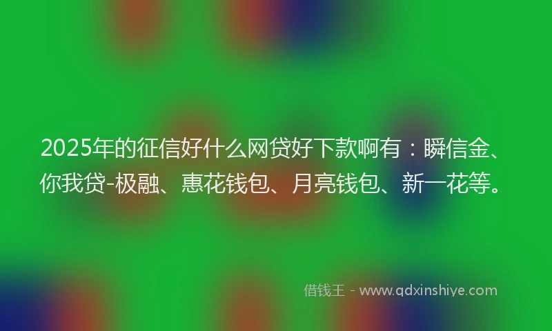 2025年的征信好什么网贷好下款啊有：瞬信金、你我贷-极融、惠花钱包、月亮钱包、新一花等。