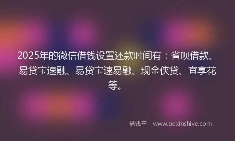 2025年的微信借钱设置还款时间有：省呗借款、易贷宝速融、易贷宝速易融、现金侠贷、宜享花等。