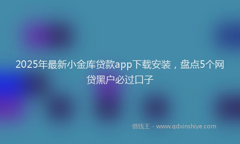 2025年最新小金库贷款app下载安装，盘点5个网贷黑户必过口子