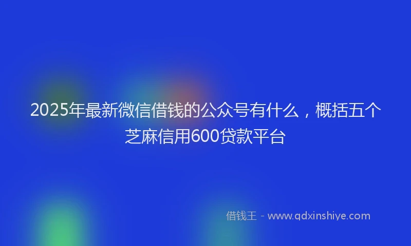 2025年最新微信借钱的公众号有什么，概括五个芝麻信用600贷款平台