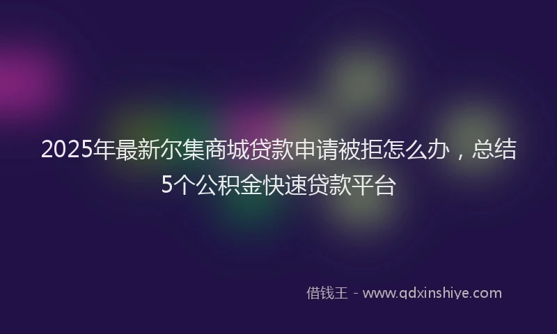 2025年最新尔集商城贷款申请被拒怎么办，总结5个公积金快速贷款平台