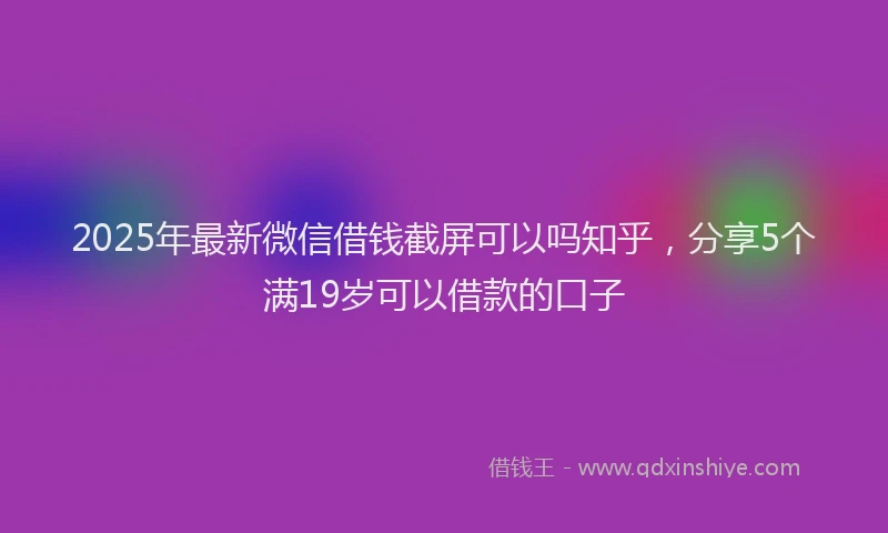 2025年最新微信借钱截屏可以吗知乎，分享5个满19岁可以借款的口子
