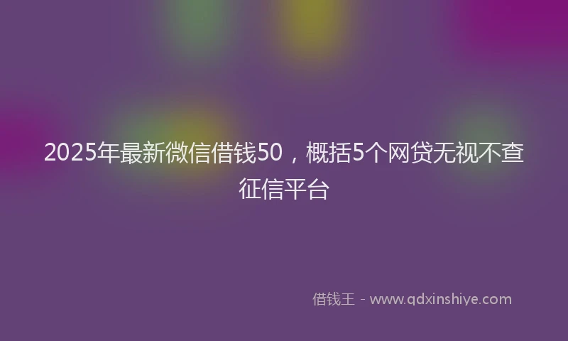 2025年最新微信借钱50，概括5个网贷无视不查征信平台