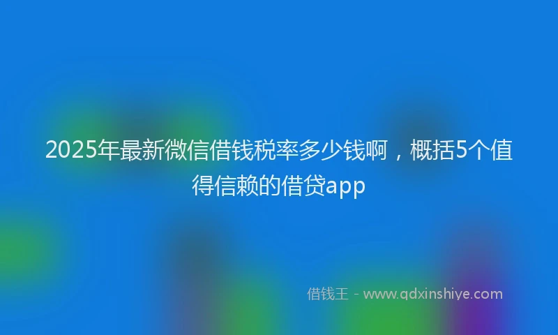 2025年最新微信借钱税率多少钱啊，概括5个值得信赖的借贷app