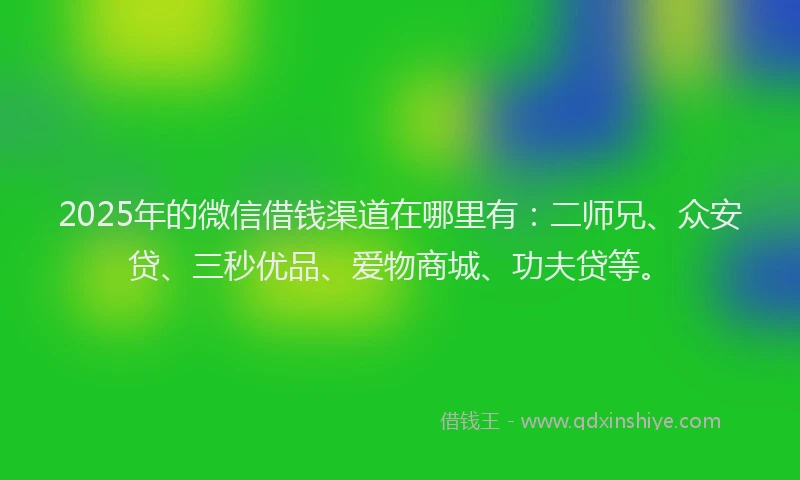 2025年的微信借钱渠道在哪里有：二师兄、众安贷、三秒优品、爱物商城、功夫贷等。