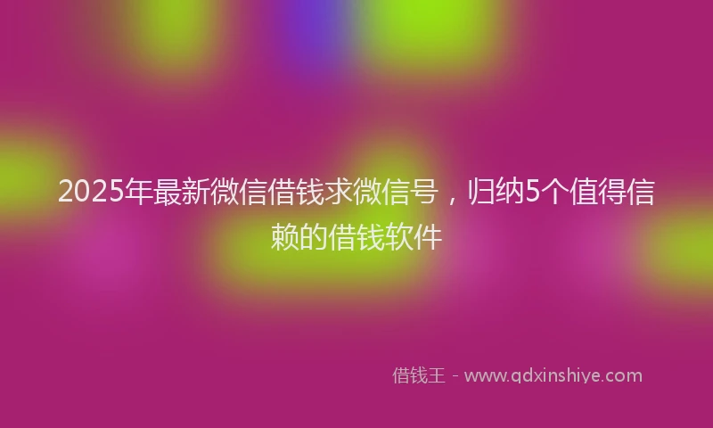 2025年最新微信借钱求微信号，归纳5个值得信赖的借钱软件