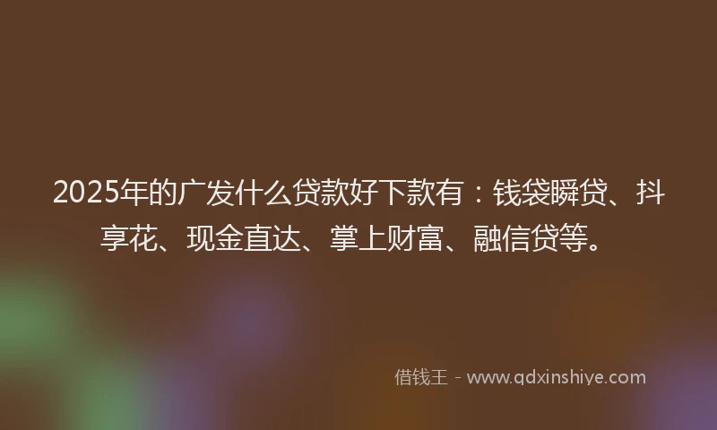 2025年的广发什么贷款好下款有：钱袋瞬贷、抖享花、现金直达、掌上财富、融信贷等。