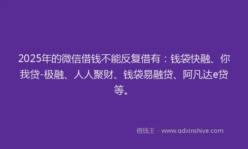 2025年的微信借钱不能反复借有：钱袋快融、你我贷-极融、人人聚财、钱袋易融贷、阿凡达e贷等。
