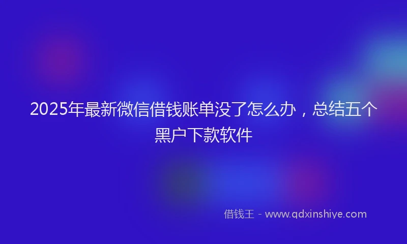 2025年最新微信借钱账单没了怎么办，总结五个黑户下款软件