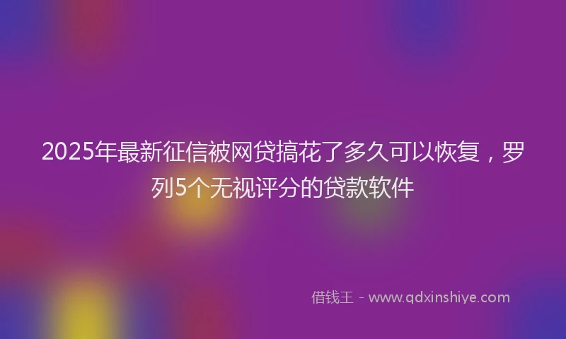 2025年最新征信被网贷搞花了多久可以恢复，罗列5个无视评分的贷款软件