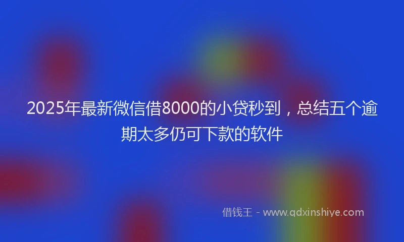 2025年最新微信借8000的小贷秒到，总结五个逾期太多仍可下款的软件