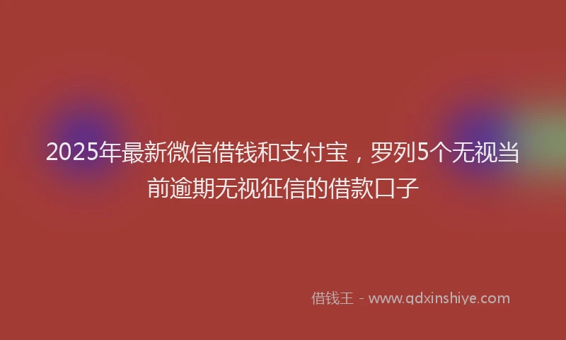 2025年最新微信借钱和支付宝，罗列5个无视当前逾期无视征信的借款口子