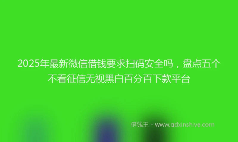 2025年最新微信借钱要求扫码安全吗，盘点五个不看征信无视黑白百分百下款平台