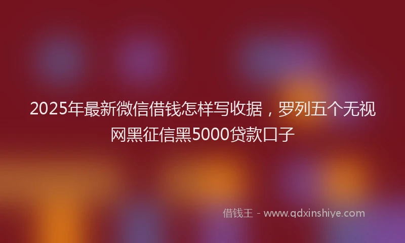 2025年最新微信借钱怎样写收据，罗列五个无视网黑征信黑5000贷款口子