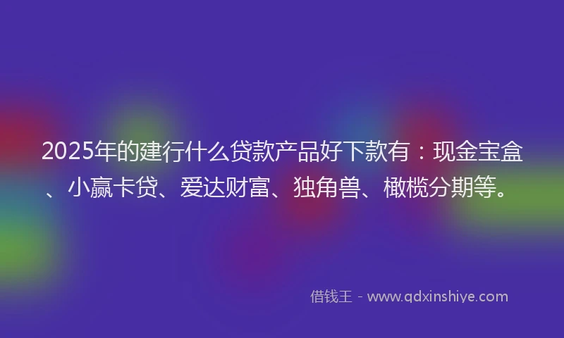 2025年的建行什么贷款产品好下款有：现金宝盒、小赢卡贷、爱达财富、独角兽、橄榄分期等。