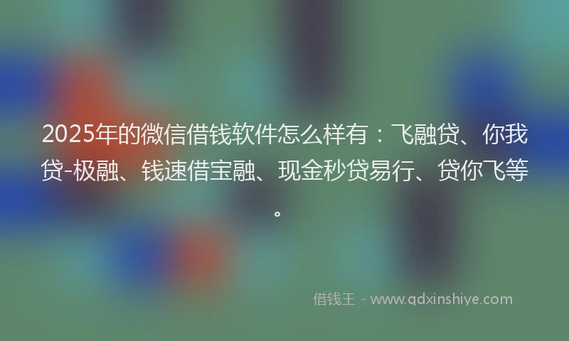 2025年的微信借钱软件怎么样有：飞融贷、你我贷-极融、钱速借宝融、现金秒贷易行、贷你飞等。