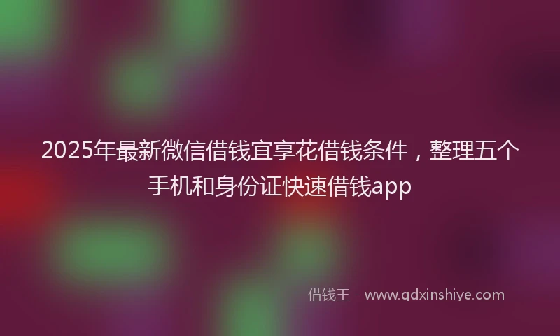 2025年最新微信借钱宜享花借钱条件，整理五个手机和身份证快速借钱app