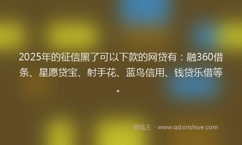 2025年的征信黑了可以下款的网贷有：融360借条、星愿贷宝、射手花、蓝鸟信用、钱贷乐借等。
