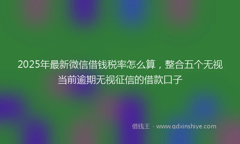 2025年最新微信借钱税率怎么算，整合五个无视当前逾期无视征信的借款口子