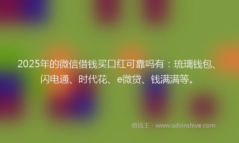 2025年的微信借钱买口红可靠吗有：琉璃钱包、闪电通、时代花、e微贷、钱满满等。