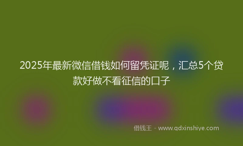 2025年最新微信借钱如何留凭证呢，汇总5个贷款好做不看征信的口子