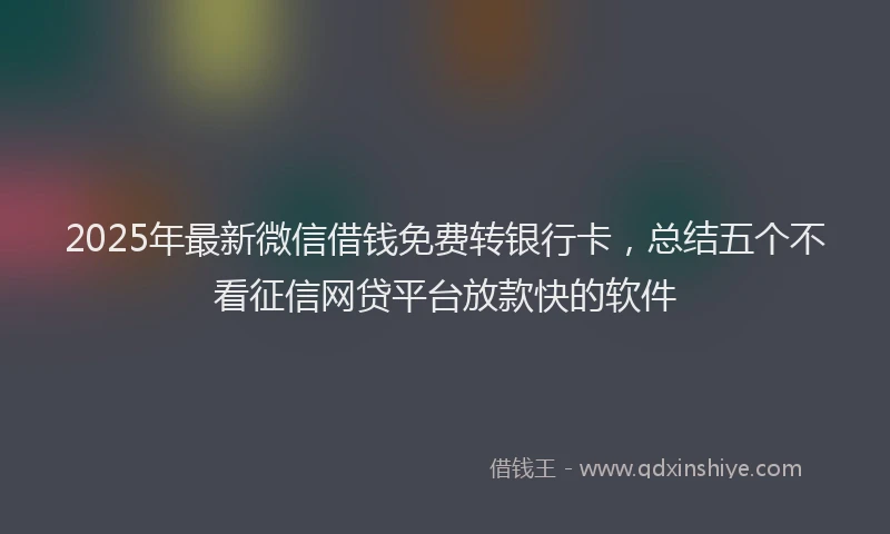 2025年最新微信借钱免费转银行卡，总结五个不看征信网贷平台放款快的软件