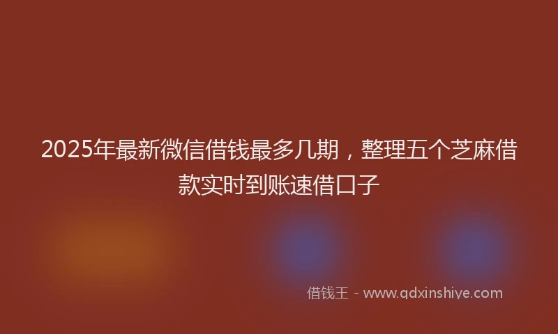 2025年最新微信借钱最多几期，整理五个芝麻借款实时到账速借口子