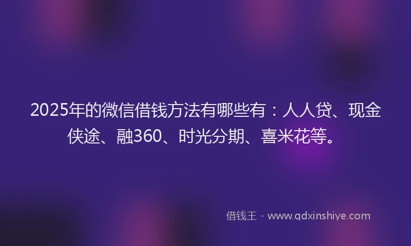 2025年的微信借钱方法有哪些有：人人贷、现金侠途、融360、时光分期、喜米花等。