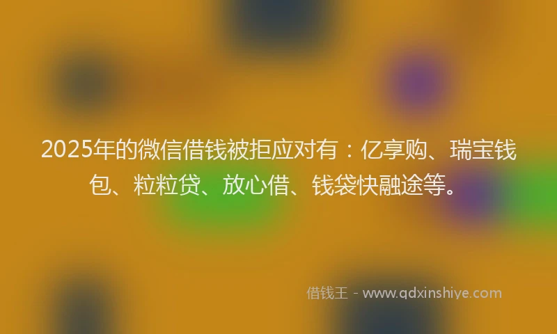 2025年的微信借钱被拒应对有：亿享购、瑞宝钱包、粒粒贷、放心借、钱袋快融途等。