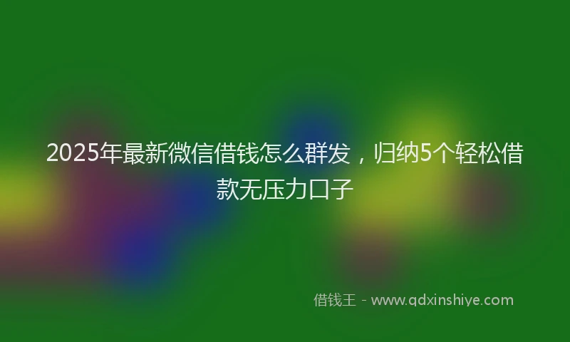 2025年最新微信借钱怎么群发，归纳5个轻松借款无压力口子