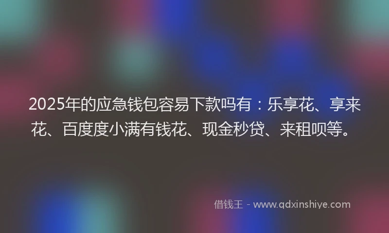 2025年的应急钱包容易下款吗有：乐享花、享来花、百度度小满有钱花、现金秒贷、来租呗等。