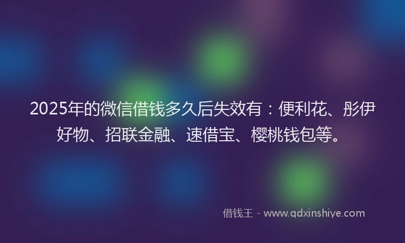 2025年的微信借钱多久后失效有：便利花、彤伊好物、招联金融、速借宝、樱桃钱包等。