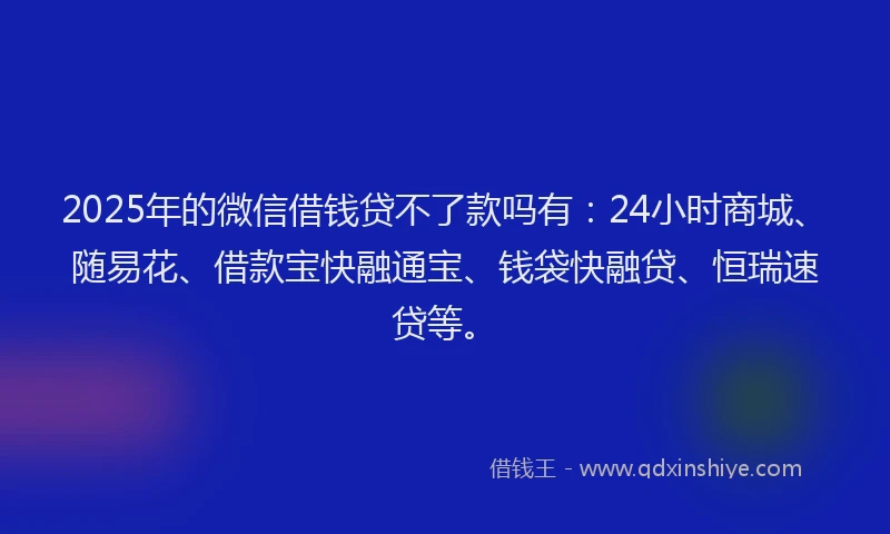 2025年的微信借钱贷不了款吗有：24小时商城、随易花、借款宝快融通宝、钱袋快融贷、恒瑞速贷等。