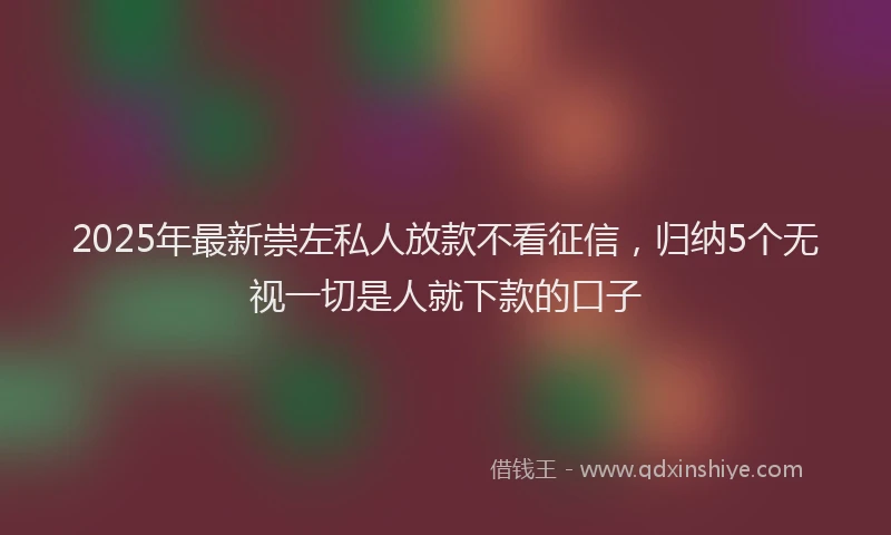 2025年最新崇左私人放款不看征信，归纳5个无视一切是人就下款的口子