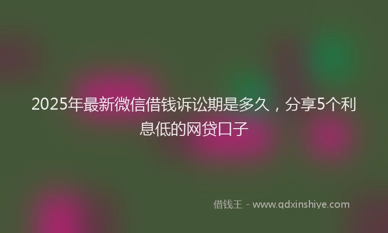 2025年最新微信借钱诉讼期是多久，分享5个利息低的网贷口子