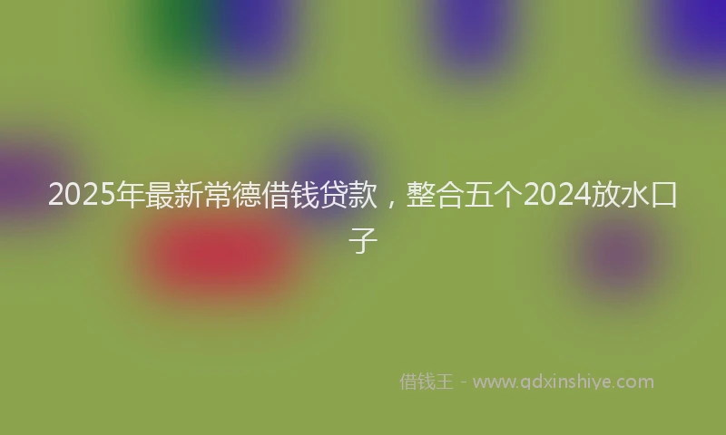 2025年最新常德借钱贷款，整合五个2024放水口子