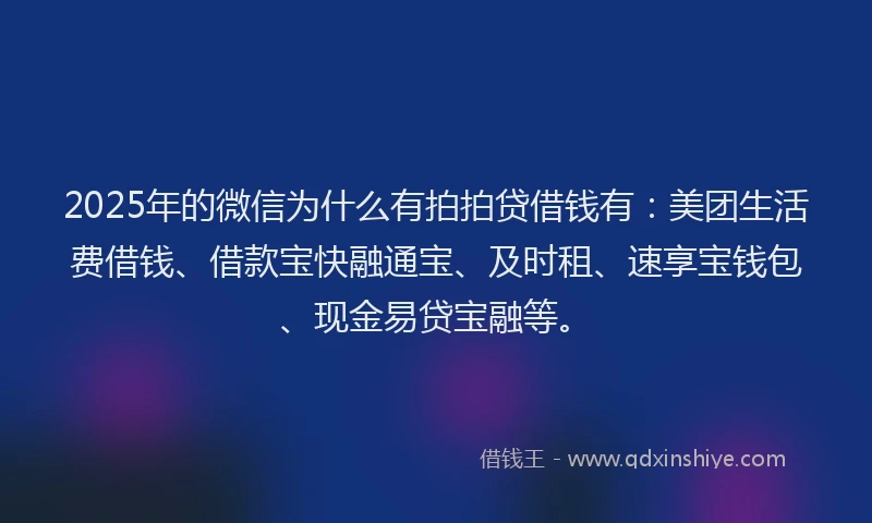 2025年的微信为什么有拍拍贷借钱有：美团生活费借钱、借款宝快融通宝、及时租、速享宝钱包、现金易贷宝融等。