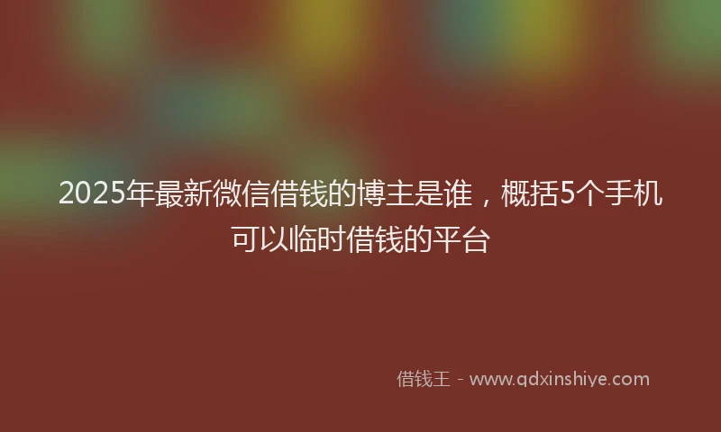 2025年最新微信借钱的博主是谁，概括5个手机可以临时借钱的平台