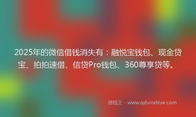 2025年的微信借钱消失有：融悦宝钱包、现金贷宝、拍拍速借、信贷Pro钱包、360尊享贷等。