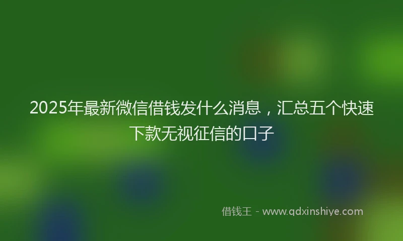 2025年最新微信借钱发什么消息，汇总五个快速下款无视征信的口子